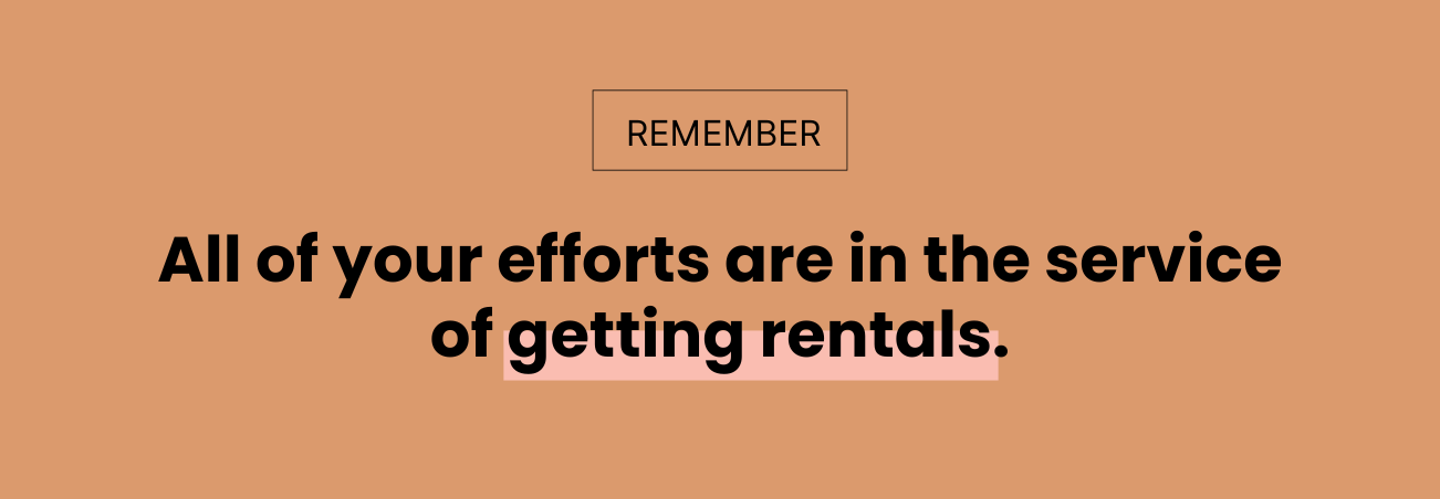 Remember: all of your efforts are in the service of getting rentals.
