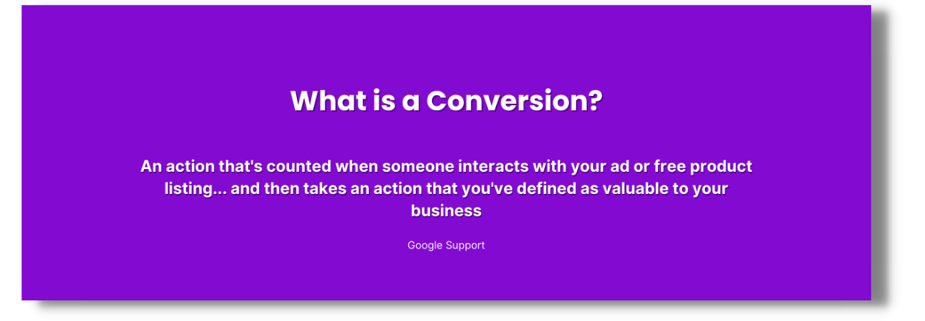 "What is a Conversion? An action that's counted when someone interacts with your ad or free product listin and then takes an action that you've defined as valuable to your business"