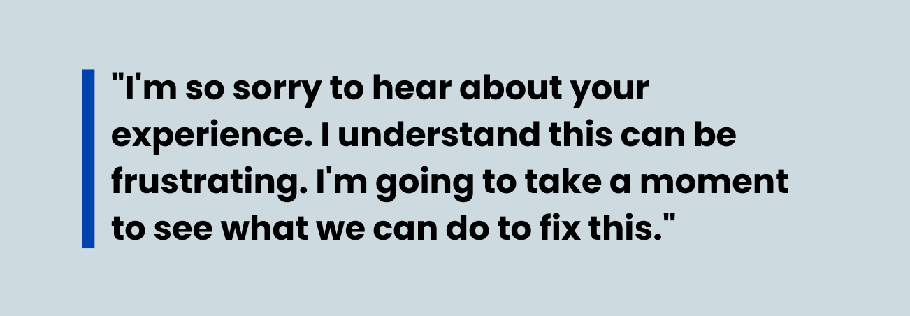 A picture of a quote stating 'I'm so sorry to hear about your experience. I understand be can frustrating. I'm going to take a moment to see what we can do to fix this."